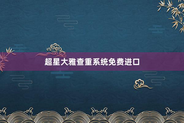 超星大雅查重系统免费进口
