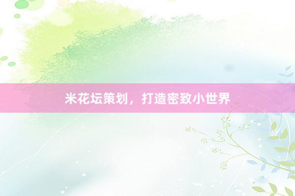 米花坛策划，打造密致小世界