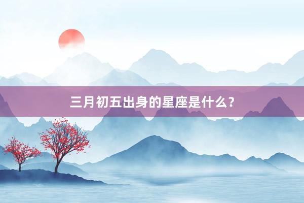 三月初五出身的星座是什么？