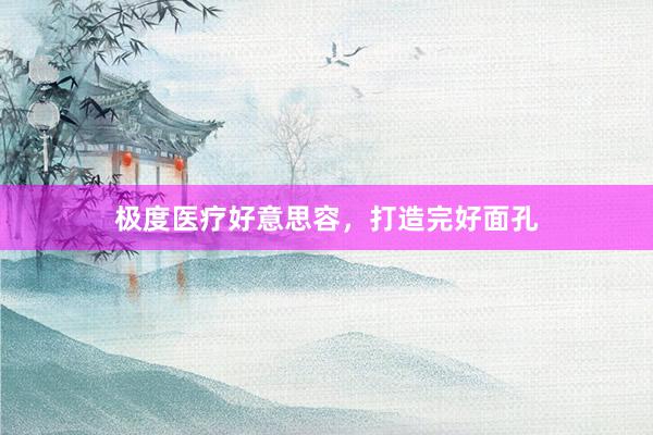 极度医疗好意思容，打造完好面孔