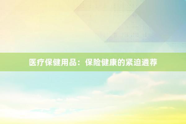 医疗保健用品：保险健康的紧迫遴荐