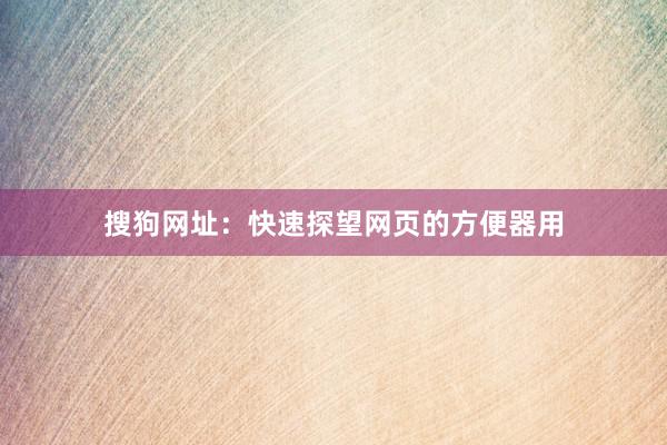 搜狗网址：快速探望网页的方便器用